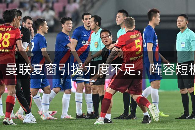 曼联夏窗引援力度不足，阵容短板恐成隐患
